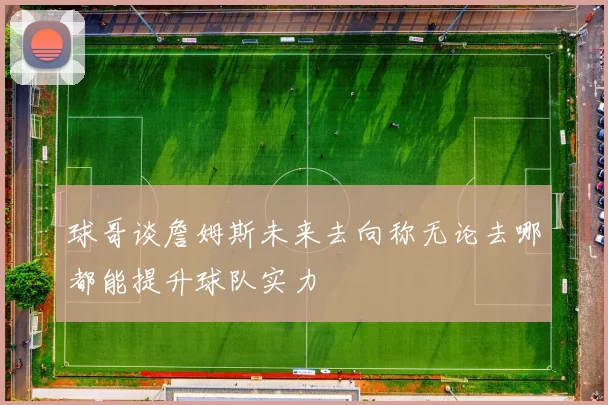 球哥谈詹姆斯未来去向称无论去哪都能提升球队实力