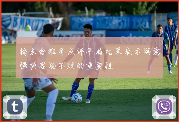 梅米舍维奇点评平局结果表示满意强调客场不败的重要性