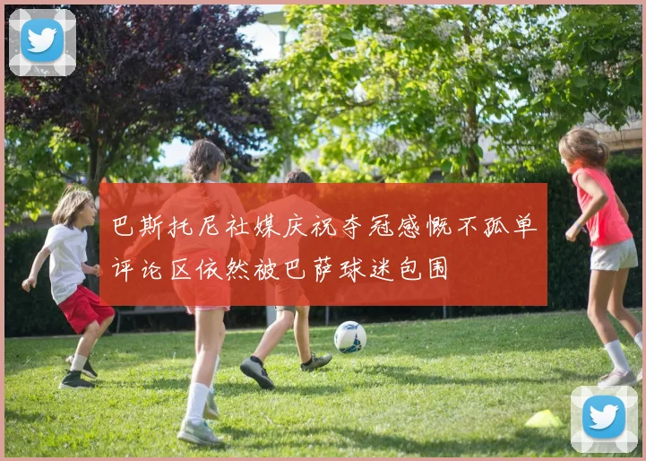 巴斯托尼社媒庆祝夺冠感慨不孤单评论区依然被巴萨球迷包围