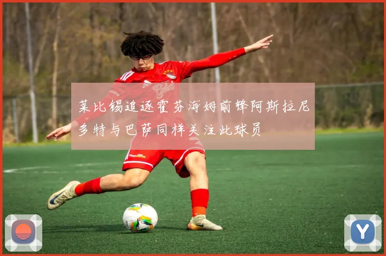 莱比锡追逐霍芬海姆前锋阿斯拉尼多特与巴萨同样关注此球员