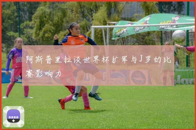 阿斯普里拉谈世界杯扩军与J罗的比赛影响力