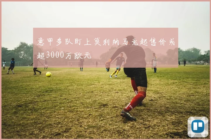 意甲多队盯上莫利纳马竞起售价或超3000万欧元