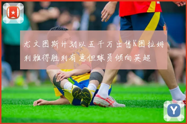 尤文图斯计划以五千万出售K图拉姆利雅得胜利有意但球员倾向英超