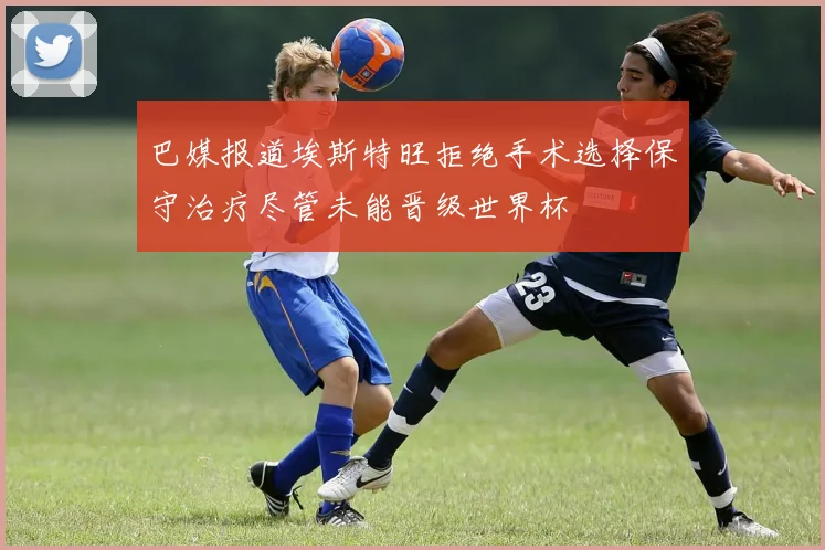 巴媒报道埃斯特旺拒绝手术选择保守治疗尽管未能晋级世界杯