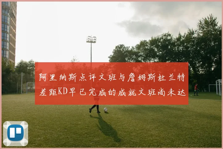 阿里纳斯点评文班与詹姆斯杜兰特差距KD早已完成的成就文班尚未达到