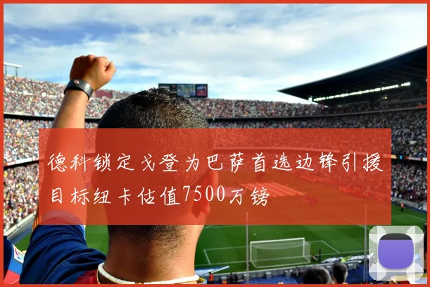 德科锁定戈登为巴萨首选边锋引援目标纽卡估值7500万镑