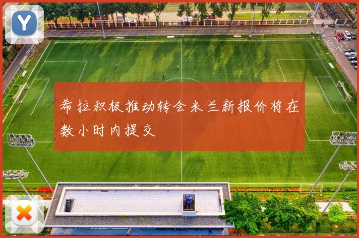 希拉积极推动转会米兰新报价将在数小时内提交