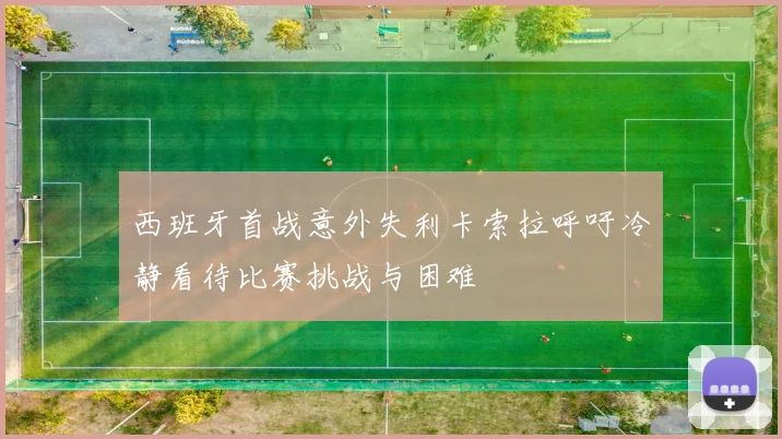 西班牙首战意外失利卡索拉呼吁冷静看待比赛挑战与困难